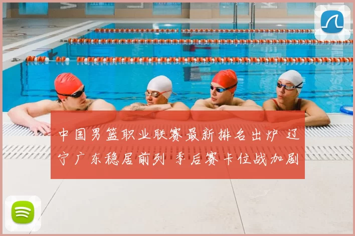 中国男篮职业联赛最新排名出炉 辽宁广东稳居前列 季后赛卡位战加剧