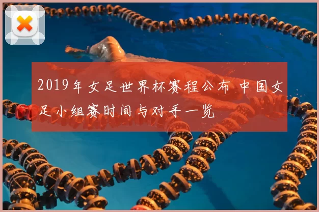2019年女足世界杯赛程公布 中国女足小组赛时间与对手一览