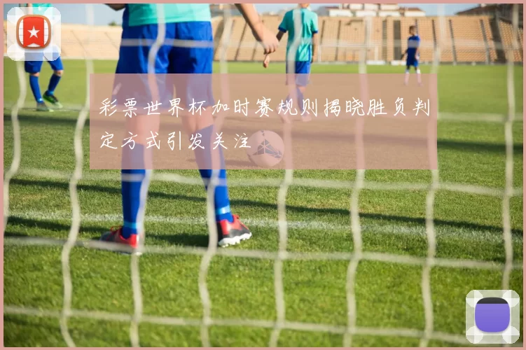 彩票世界杯加时赛规则揭晓胜负判定方式引发关注