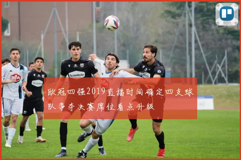欧冠四强2019直播时间确定四支球队争夺决赛席位看点升级