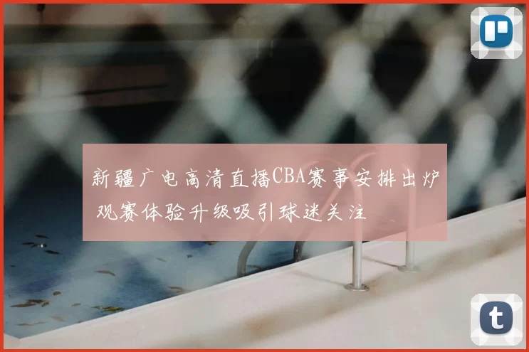 新疆广电高清直播CBA赛事安排出炉 观赛体验升级吸引球迷关注