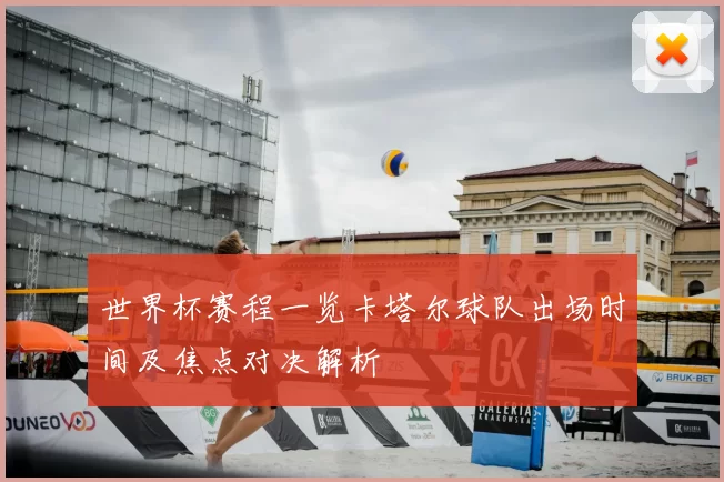 世界杯赛程一览卡塔尔球队出场时间及焦点对决解析