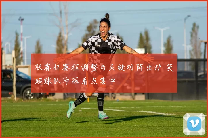 联赛杯赛程调整与关键对阵出炉 英超球队冲冠看点集中