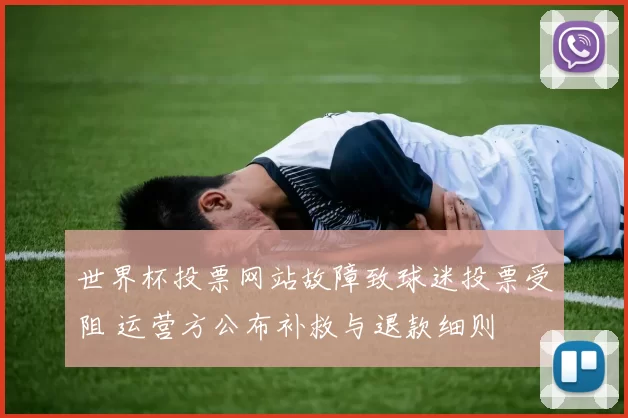世界杯投票网站故障致球迷投票受阻 运营方公布补救与退款细则