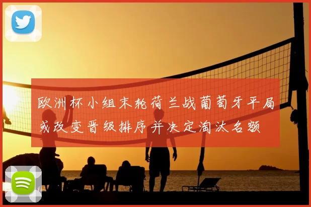 欧洲杯小组末轮荷兰战葡萄牙平局或改变晋级排序并决定淘汰名额