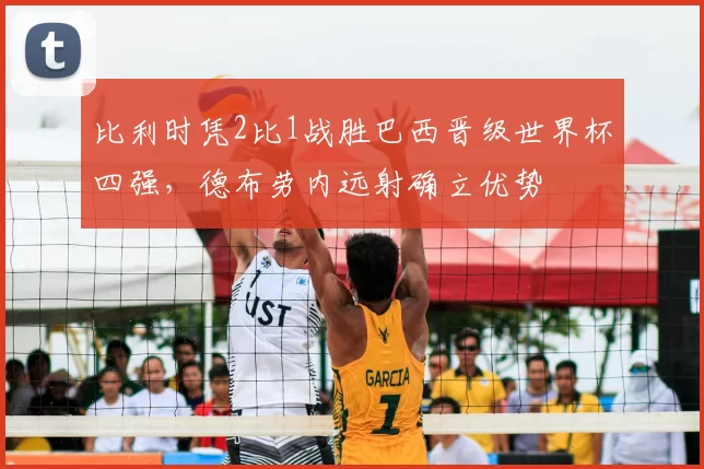 比利时凭2比1战胜巴西晋级世界杯四强，德布劳内远射确立优势