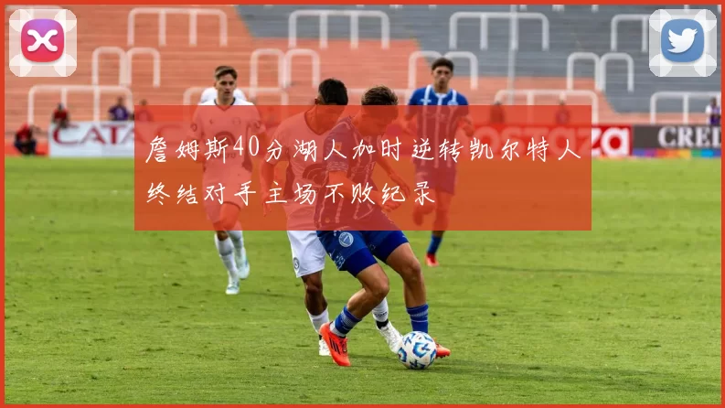 詹姆斯40分湖人加时逆转凯尔特人终结对手主场不败纪录