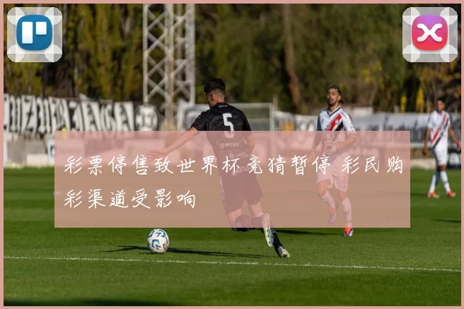 彩票停售致世界杯竞猜暂停 彩民购彩渠道受影响