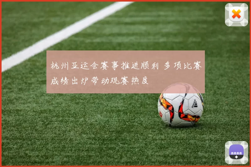 杭州亚运会赛事推进顺利 多项比赛成绩出炉带动观赛热度