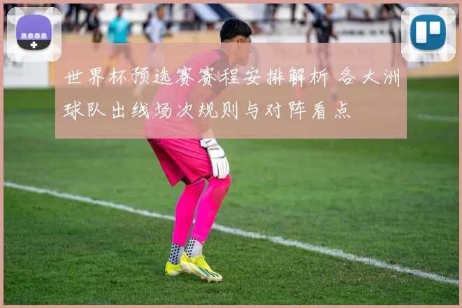 世界杯预选赛赛程安排解析 各大洲球队出线场次规则与对阵看点