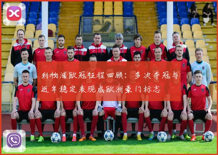 利物浦欧冠征程回顾：多次夺冠与近年稳定表现成欧洲豪门标志