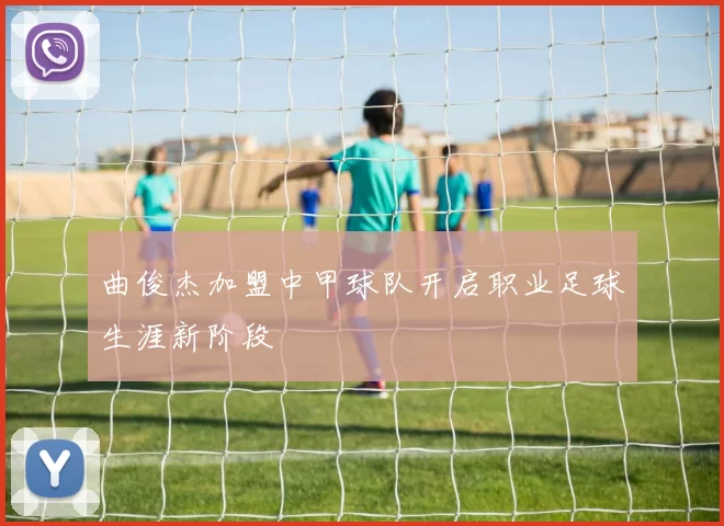 曲俊杰加盟中甲球队开启职业足球生涯新阶段