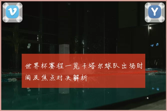 世界杯赛程一览卡塔尔球队出场时间及焦点对决解析