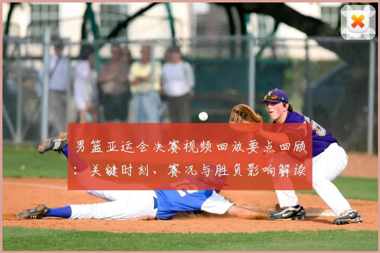男篮亚运会决赛视频回放要点回顾:关键时刻、赛况与胜负影响解读
