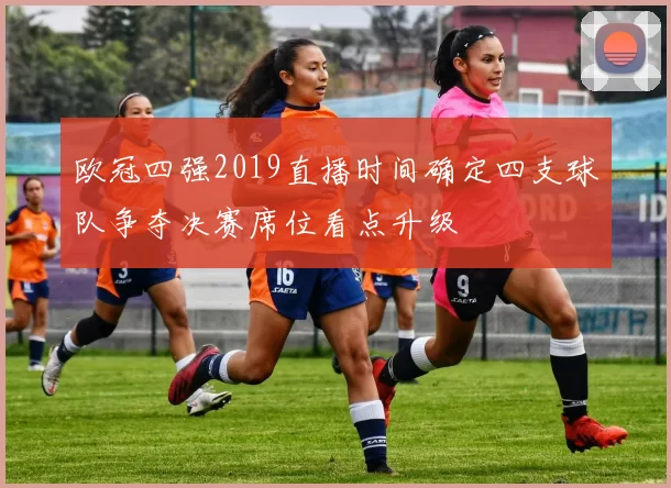 欧冠四强2019直播时间确定四支球队争夺决赛席位看点升级