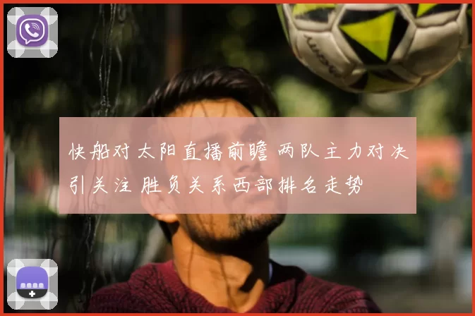 快船对太阳直播前瞻 两队主力对决引关注 胜负关系西部排名走势