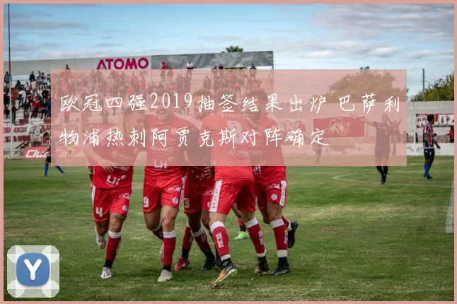 欧冠四强2019抽签结果出炉 巴萨利物浦热刺阿贾克斯对阵确定