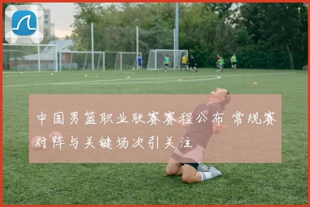 中国男篮职业联赛赛程公布 常规赛对阵与关键场次引关注