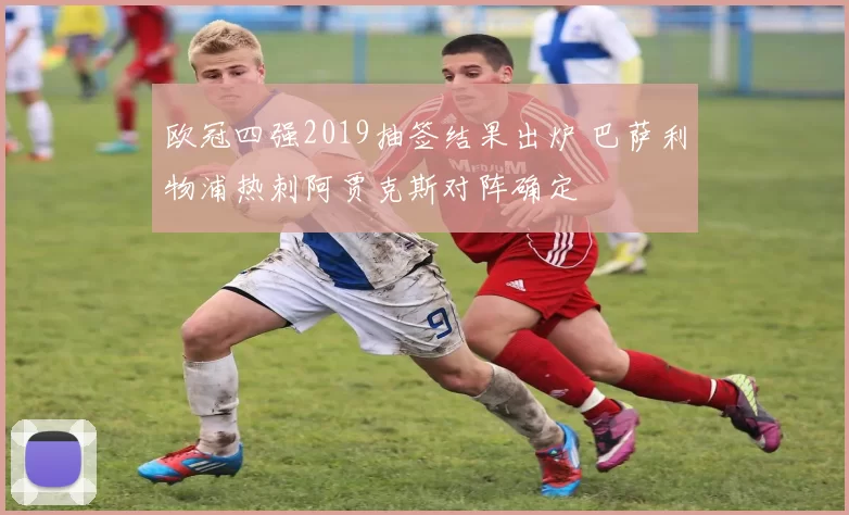 欧冠四强2019抽签结果出炉 巴萨利物浦热刺阿贾克斯对阵确定