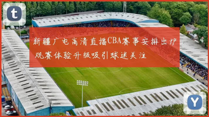 新疆广电高清直播CBA赛事安排出炉 观赛体验升级吸引球迷关注