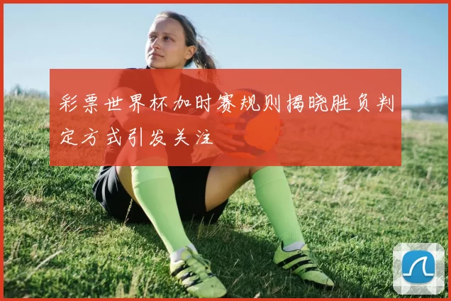 彩票世界杯加时赛规则揭晓胜负判定方式引发关注