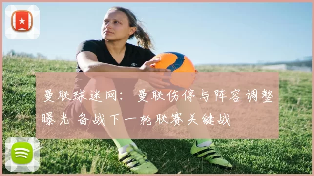 曼联球迷网：曼联伤停与阵容调整曝光 备战下一轮联赛关键战