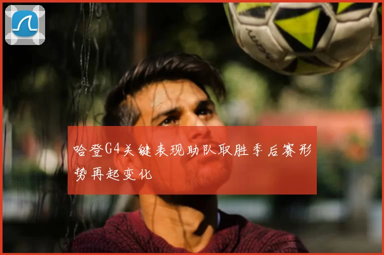 哈登G4关键表现助队取胜季后赛形势再起变化