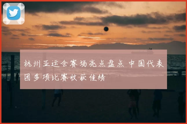 杭州亚运会赛场亮点盘点 中国代表团多项比赛收获佳绩