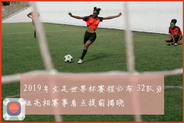 2019年女足世界杯赛程公布 32队分组亮相赛事看点提前揭晓