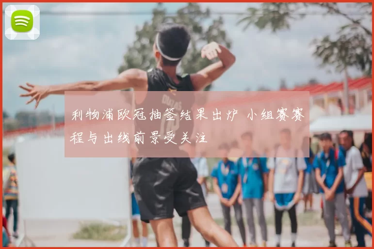 利物浦欧冠抽签结果出炉 小组赛赛程与出线前景受关注