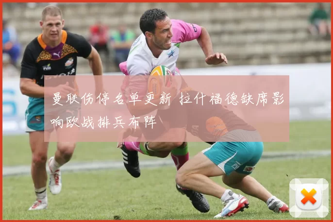 曼联伤停名单更新 拉什福德缺席影响欧战排兵布阵