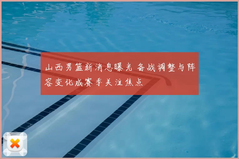 山西男篮新消息曝光 备战调整与阵容变化成赛季关注焦点