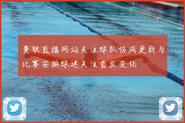 曼联直播网站关注球队伤病更新与比赛安排球迷关注首发变化