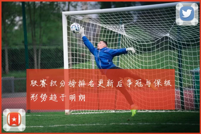 联赛积分榜排名更新后争冠与保级形势趋于明朗