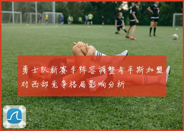 勇士队新赛季阵容调整考辛斯加盟对西部竞争格局影响分析