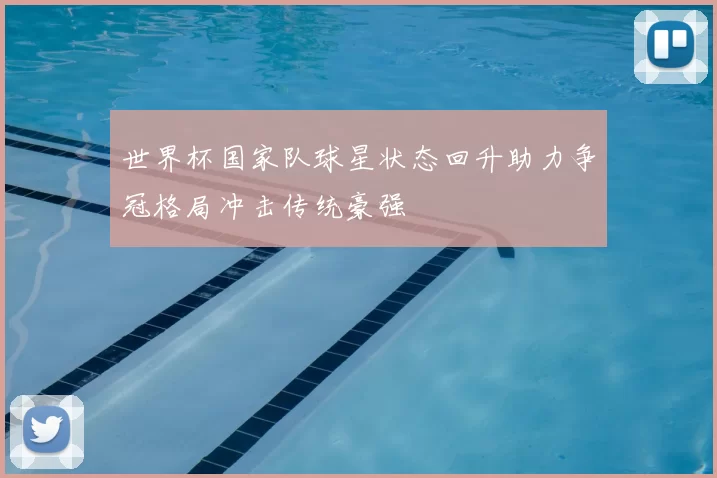 世界杯国家队球星状态回升助力争冠格局冲击传统豪强