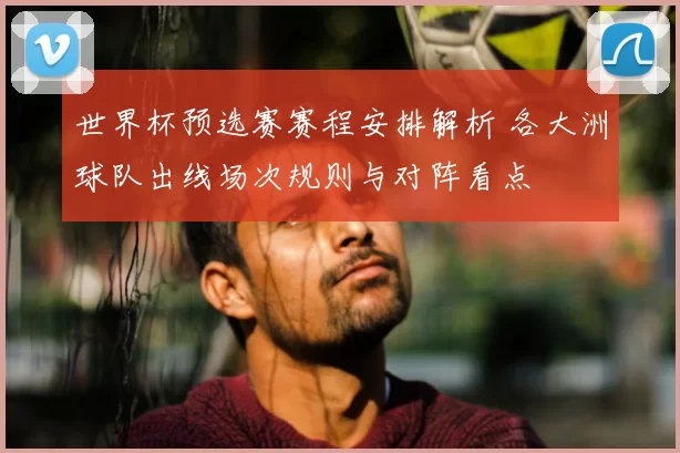 世界杯预选赛赛程安排解析 各大洲球队出线场次规则与对阵看点