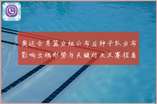 奥运会男篮分组公布后种子队分布影响出线形势与关键对决及赛程看点