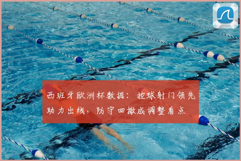 西班牙欧洲杯数据：控球射门领先助力出线，防守回撤成调整看点