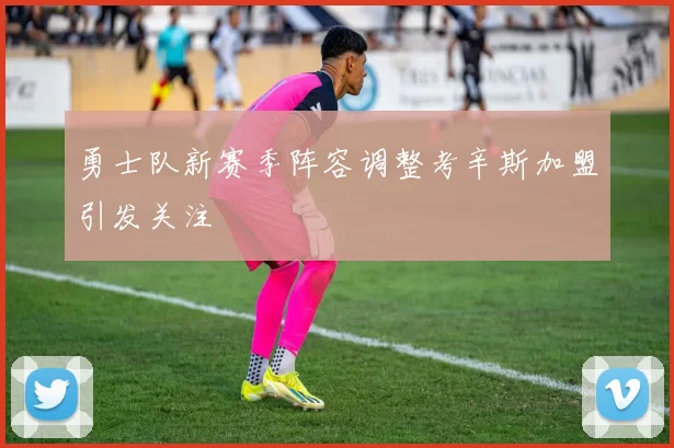 勇士队新赛季阵容调整考辛斯加盟引发关注