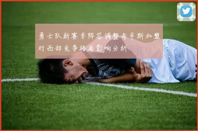 勇士队新赛季阵容调整考辛斯加盟对西部竞争格局影响分析