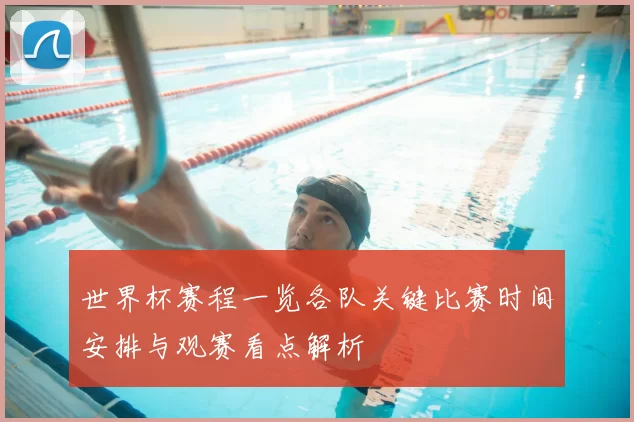 世界杯赛程一览各队关键比赛时间安排与观赛看点解析