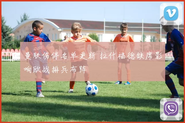 曼联伤停名单更新 拉什福德缺席影响欧战排兵布阵