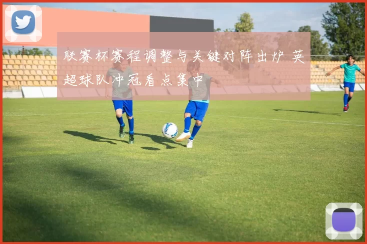 联赛杯赛程调整与关键对阵出炉 英超球队冲冠看点集中