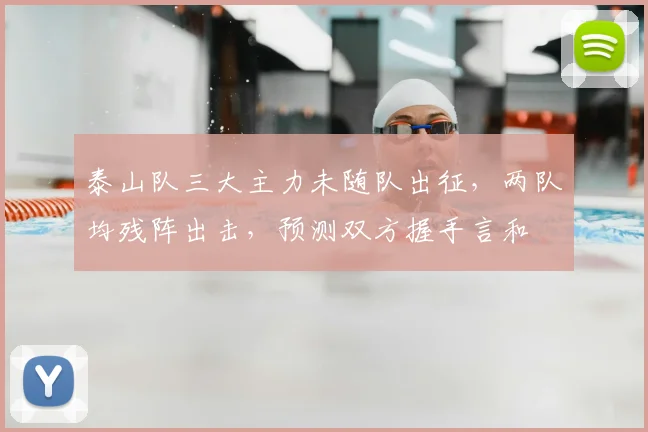泰山队三大主力未随队出征，两队均残阵出击，预测双方握手言和