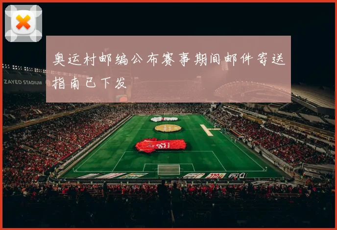 奥运村邮编公布赛事期间邮件寄送指南已下发
