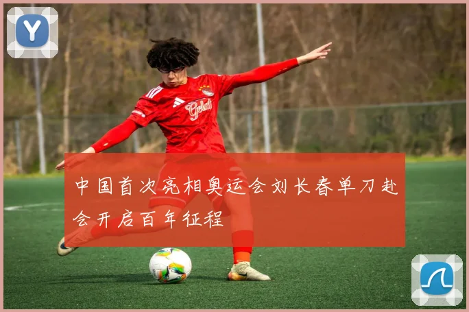 中国首次亮相奥运会刘长春单刀赴会开启百年征程