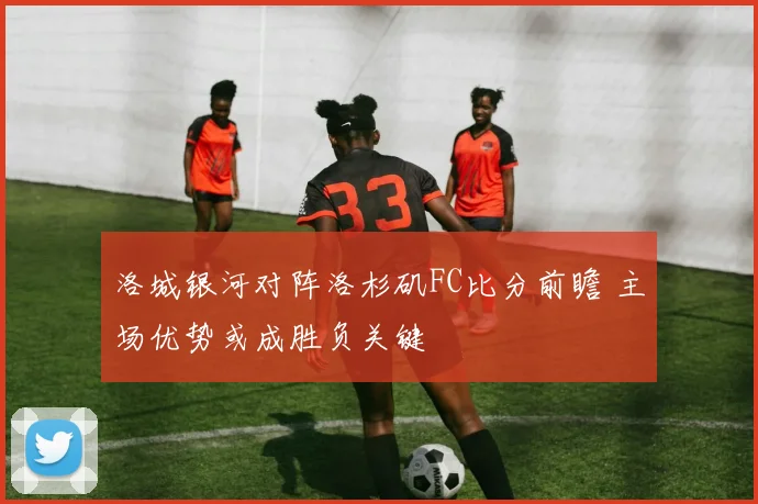 洛城银河对阵洛杉矶FC比分前瞻 主场优势或成胜负关键