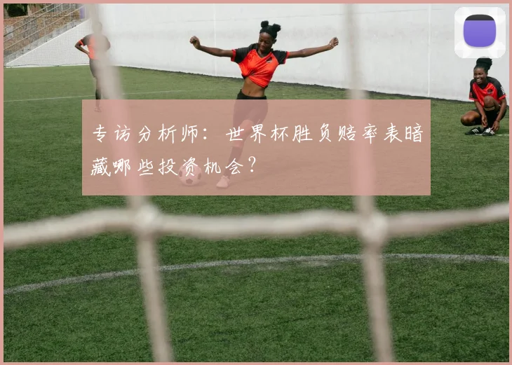 专访分析师：世界杯胜负赔率表暗藏哪些投资机会？