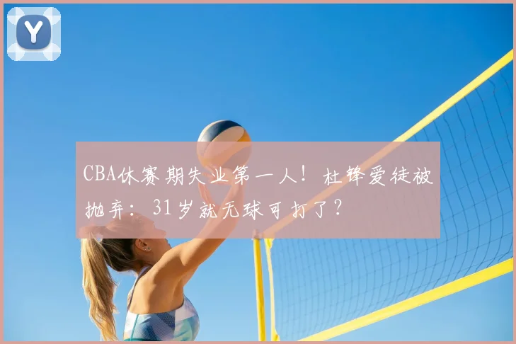 CBA休赛期失业第一人！杜锋爱徒被抛弃：31岁就无球可打了？